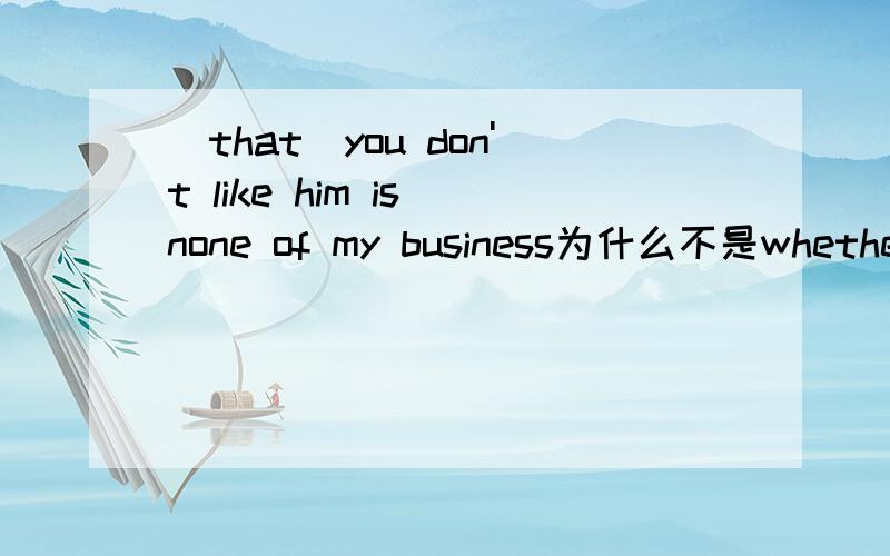 (that)you don't like him is none of my business为什么不是whether