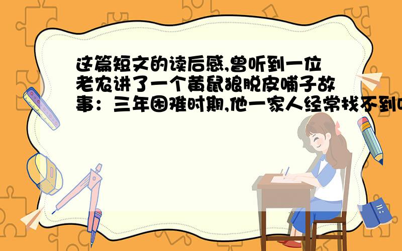 这篇短文的读后感,曾听到一位老农讲了一个黄鼠狼脱皮哺子故事：三年困难时期,他一家人经常找不到吃的.好在他会下夹子,偶尔也