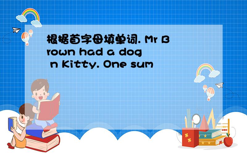 根据首字母填单词. Mr Brown had a dog n Kitty. One sum