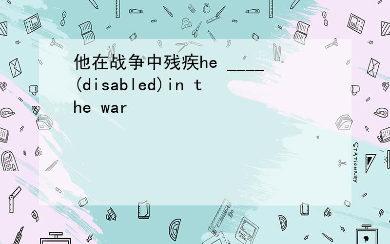 他在战争中残疾he ____(disabled)in the war