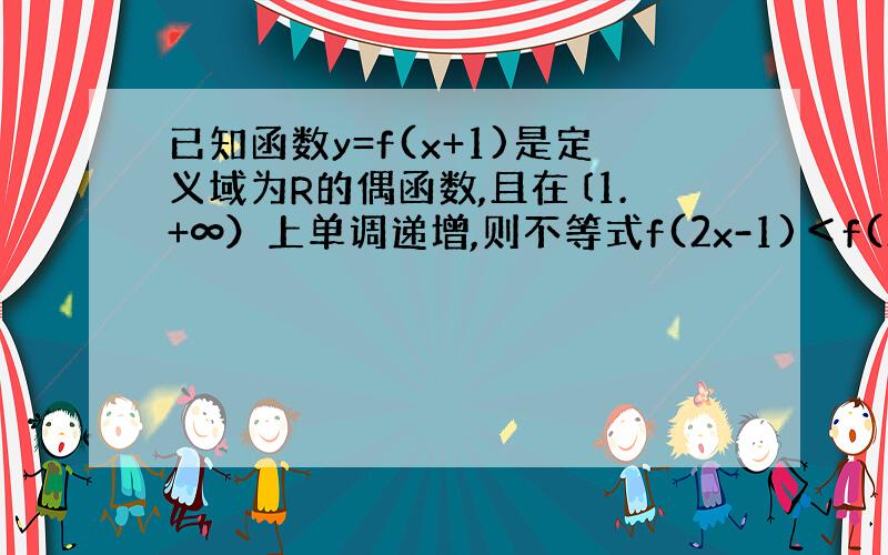 已知函数y=f(x+1)是定义域为R的偶函数,且在〔1.+∞）上单调递增,则不等式f(2x-1)＜f(x+2)的解集为?