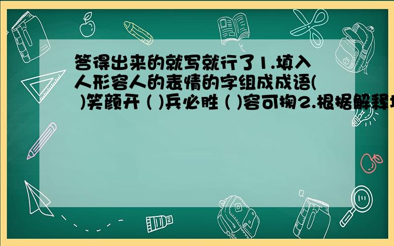 答得出来的就写就行了1.填入人形容人的表情的字组成成语( )笑颜开 ( )兵必胜 ( )容可掬2.根据解释填空.( )言