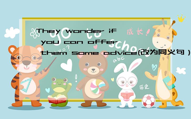 They wonder if you can offer them some advice(改为同义句）