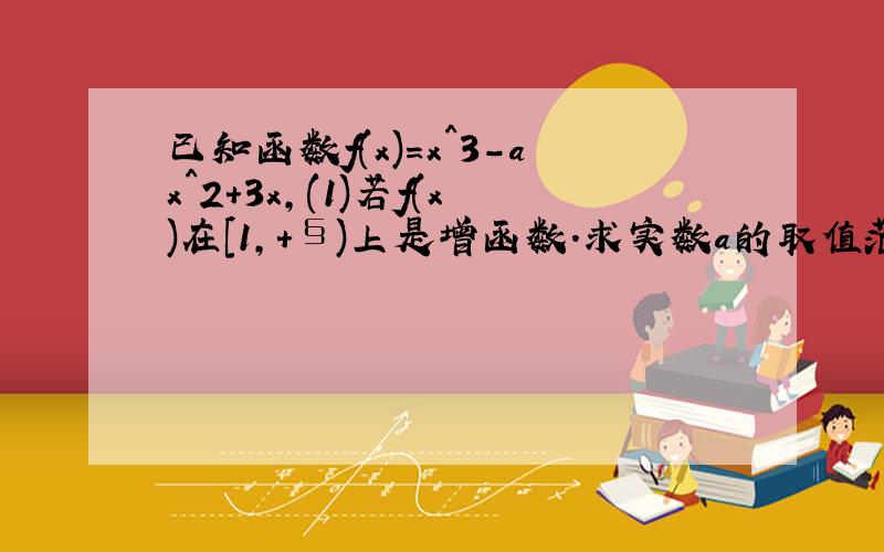 已知函数f(x)=x^3-ax^2+3x,(1)若f(x)在[1,+§)上是增函数.求实数a的取值范围；2)若x=3是f