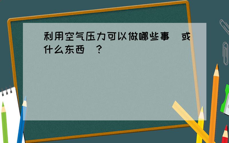 利用空气压力可以做哪些事（或什么东西）?