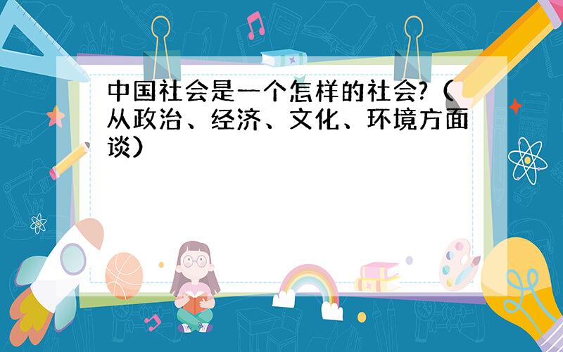 中国社会是一个怎样的社会?（从政治、经济、文化、环境方面谈）