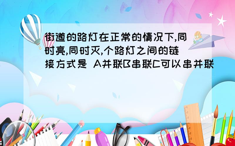 街道的路灯在正常的情况下,同时亮,同时灭,个路灯之间的链接方式是 A并联B串联C可以串并联