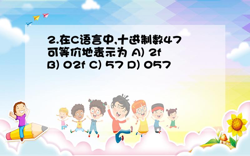 2.在C语言中,十进制数47可等价地表示为 A) 2f B) 02f C) 57 D) 057