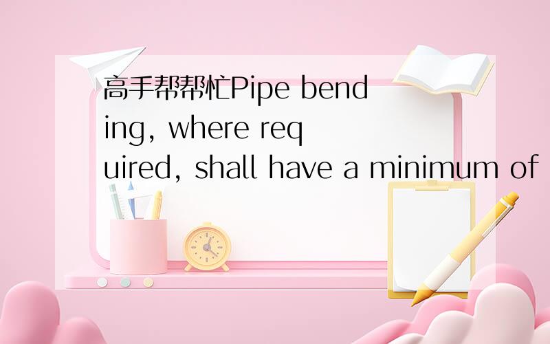 高手帮帮忙Pipe bending, where required, shall have a minimum of f