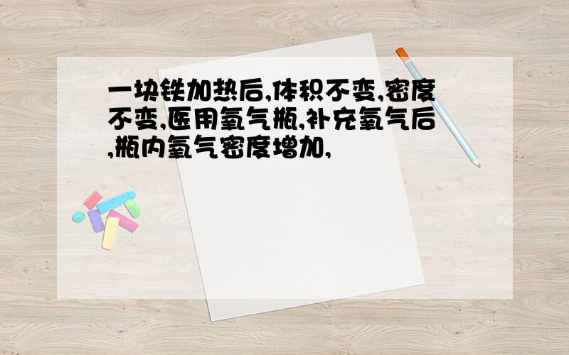 一块铁加热后,体积不变,密度不变,医用氧气瓶,补充氧气后,瓶内氧气密度增加,