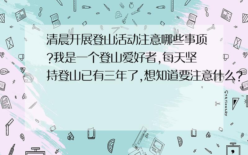 清晨开展登山活动注意哪些事项?我是一个登山爱好者,每天坚持登山已有三年了,想知道要注意什么?