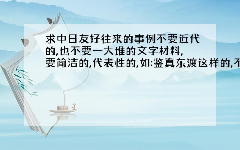 求中日友好往来的事例不要近代的,也不要一大堆的文字材料,要简洁的,代表性的,如:鉴真东渡这样的,不符要求的就不要答了,答