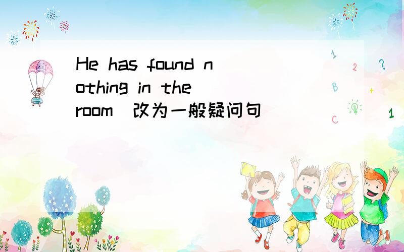 He has found nothing in the room(改为一般疑问句)