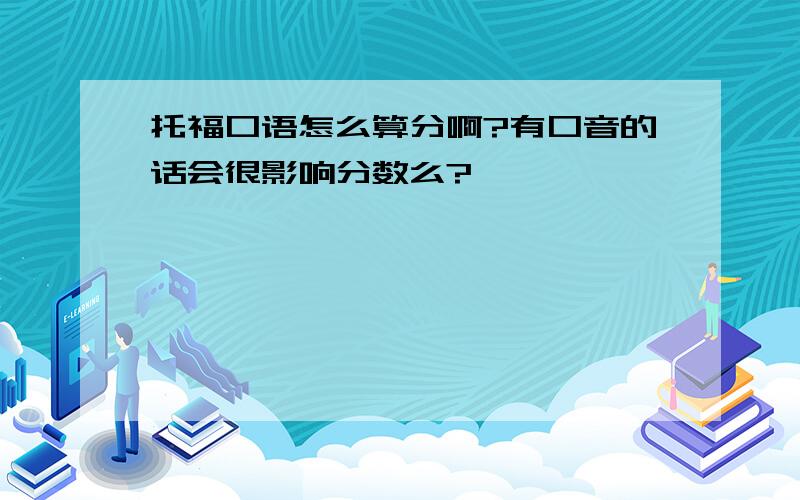 托福口语怎么算分啊?有口音的话会很影响分数么?