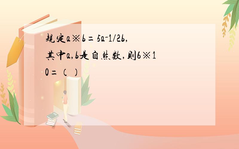 规定a※b=5a-1/2b,其中a,b是自然数,则6※10=（）