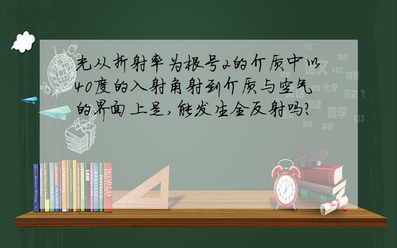 光从折射率为根号2的介质中以40度的入射角射到介质与空气的界面上是,能发生全反射吗?