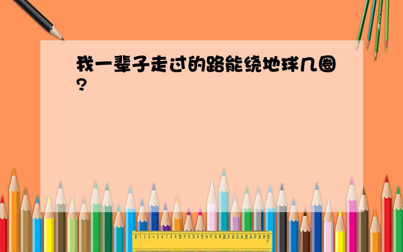 我一辈子走过的路能绕地球几圈?