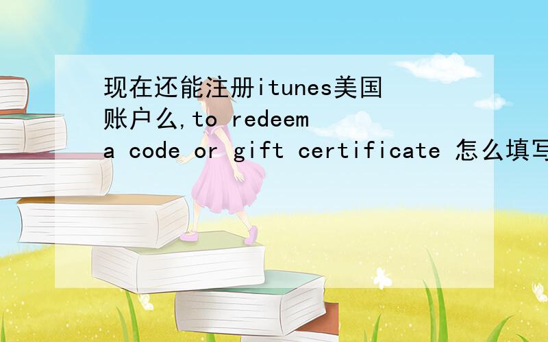 现在还能注册itunes美国账户么,to redeem a code or gift certificate 怎么填写