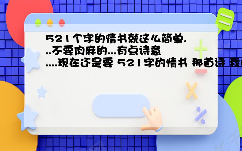 521个字的情书就这么简单...不要肉麻的...有点诗意....现在还是要 521字的情书 那首诗 我自己写好乐