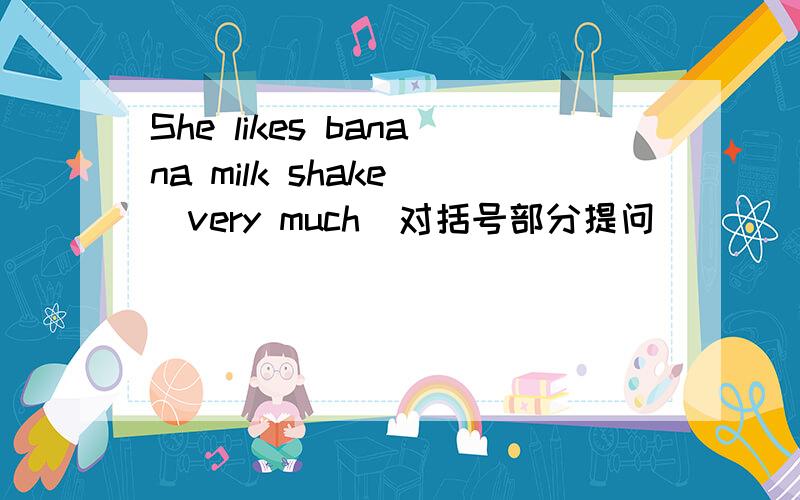 She likes banana milk shake (very much)对括号部分提问