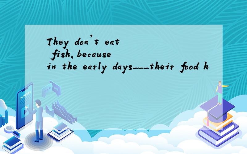 They don't eat fish,because in the early days___their food h