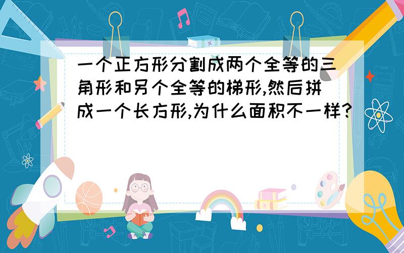 一个正方形分割成两个全等的三角形和另个全等的梯形,然后拼成一个长方形,为什么面积不一样?