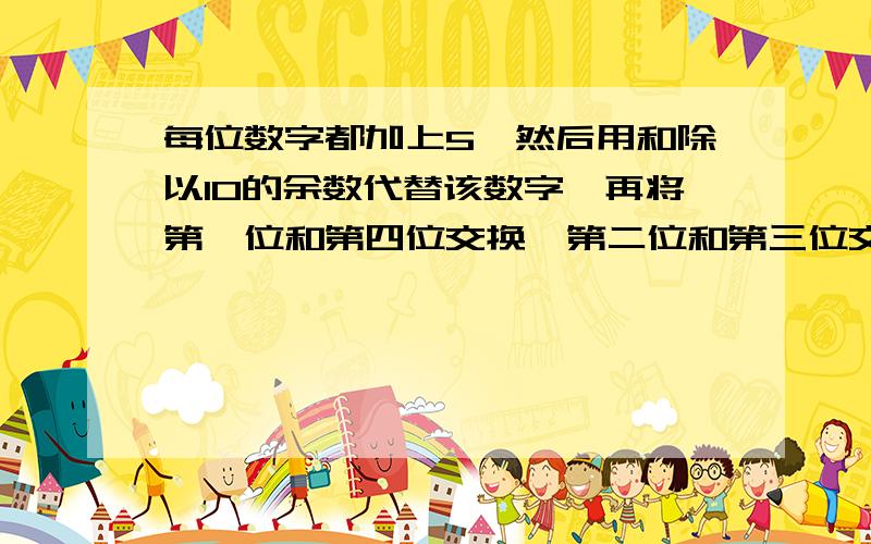 每位数字都加上5,然后用和除以10的余数代替该数字,再将第一位和第四位交换,第二位和第三位交换,用c语言程序来完成.