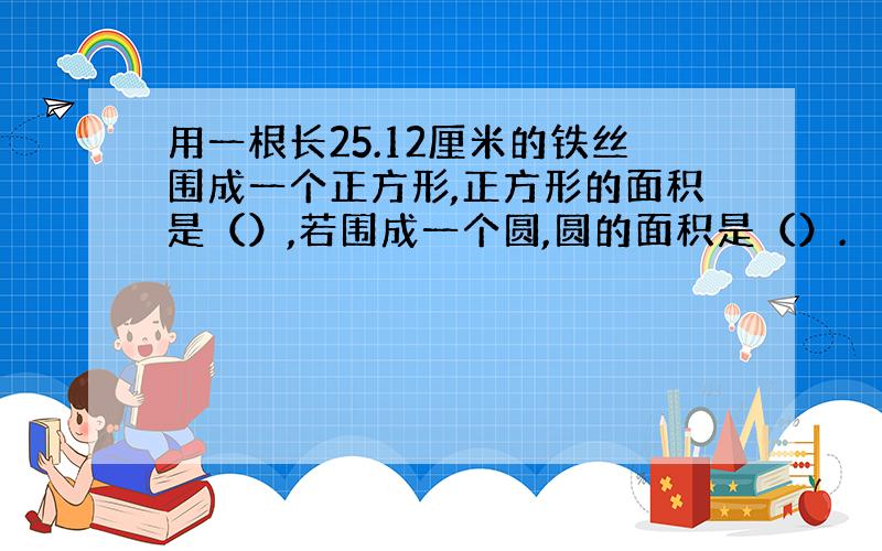 用一根长25.12厘米的铁丝围成一个正方形,正方形的面积是（）,若围成一个圆,圆的面积是（）.