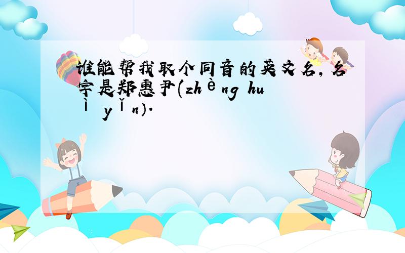 谁能帮我取个同音的英文名,名字是郑惠尹(zhèng huì yǐn）.