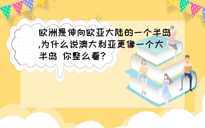 欧洲是伸向欧亚大陆的一个半岛,为什么说澳大利亚更像一个大半岛 你整么看?