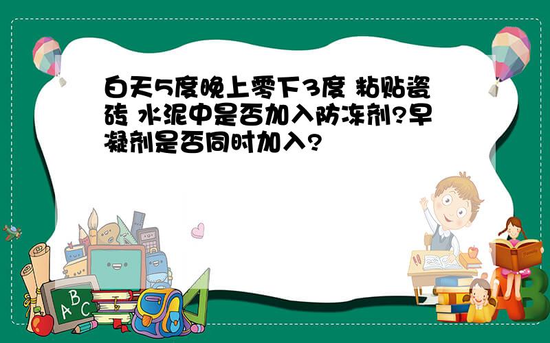 白天5度晚上零下3度 粘贴瓷砖 水泥中是否加入防冻剂?早凝剂是否同时加入?