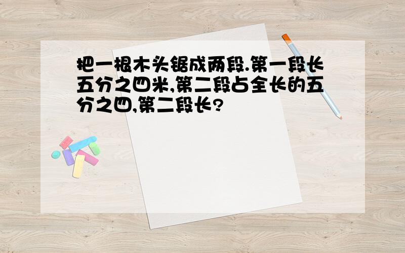 把一根木头锯成两段.第一段长五分之四米,第二段占全长的五分之四,第二段长?