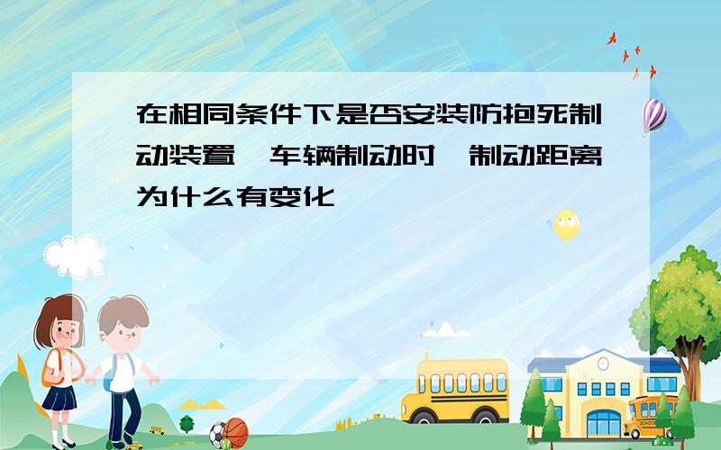 在相同条件下是否安装防抱死制动装置,车辆制动时,制动距离为什么有变化