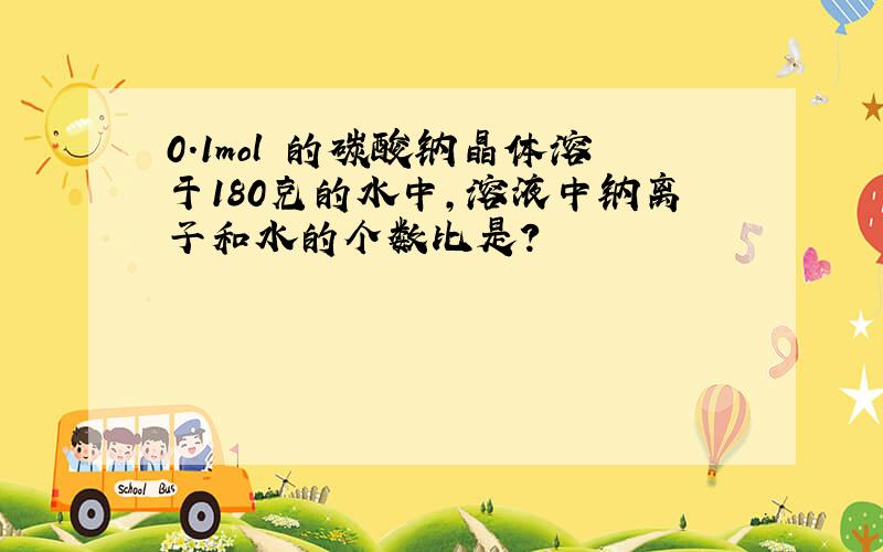 0.1mol 的碳酸钠晶体溶于180克的水中,溶液中钠离子和水的个数比是?