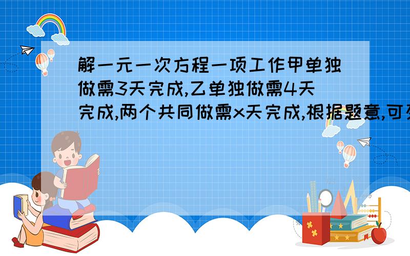 解一元一次方程一项工作甲单独做需3天完成,乙单独做需4天完成,两个共同做需x天完成,根据题意,可列出方程为_______