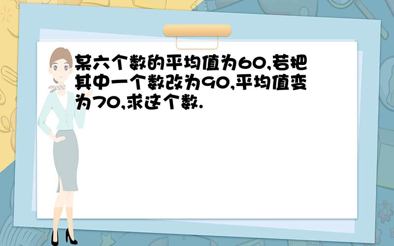 某六个数的平均值为60,若把其中一个数改为90,平均值变为70,求这个数.