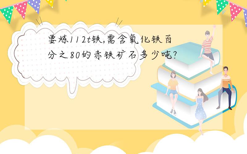 要炼112t铁,需含氧化铁百分之80的赤铁矿石多少吨?