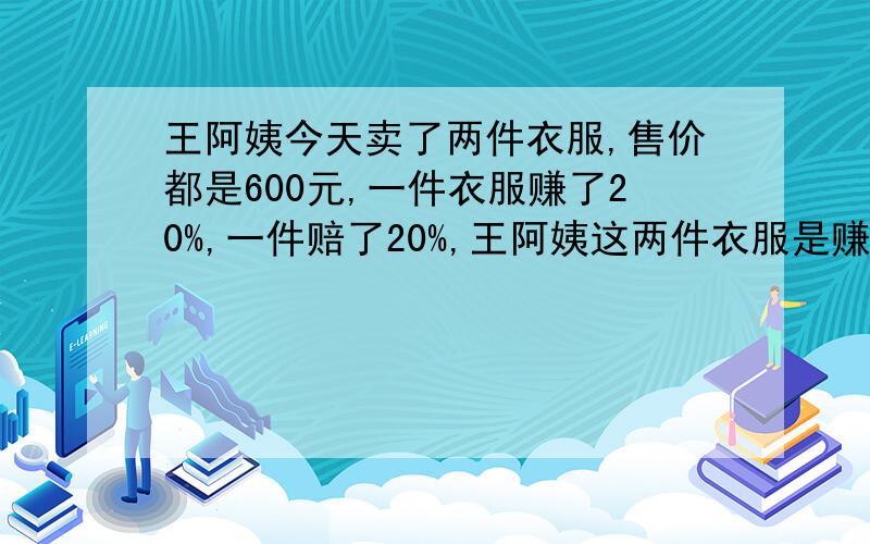 王阿姨今天卖了两件衣服,售价都是600元,一件衣服赚了20%,一件赔了20%,王阿姨这两件衣服是赚了还是赔了?赚了或赔了