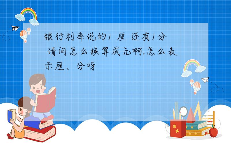 银行利率说的1 厘 还有1分 请问怎么换算成元啊,怎么表示厘、分呀