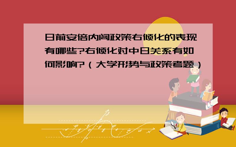 日前安倍内阁政策右倾化的表现有哪些?右倾化对中日关系有如何影响?（大学形势与政策考题）