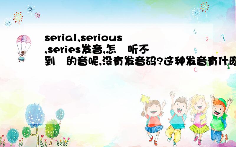 serial,serious,series发音,怎麼听不到ə的音呢,没有发音码?这种发音有什麽特点吗?