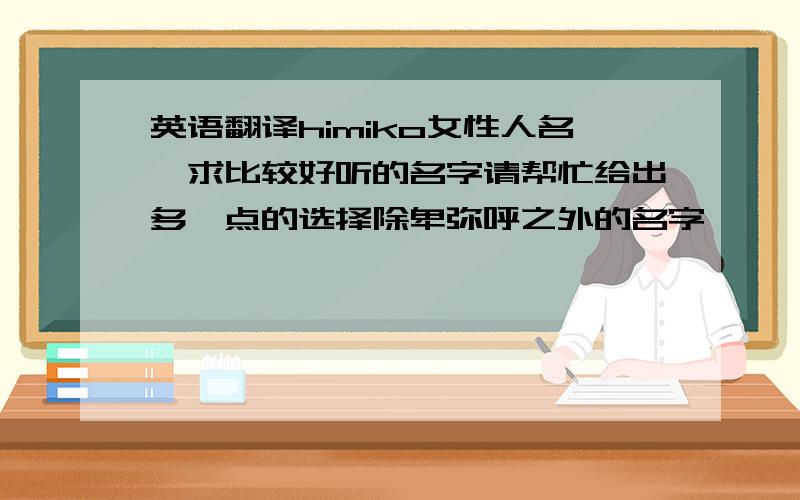 英语翻译himiko女性人名,求比较好听的名字请帮忙给出多一点的选择除卑弥呼之外的名字