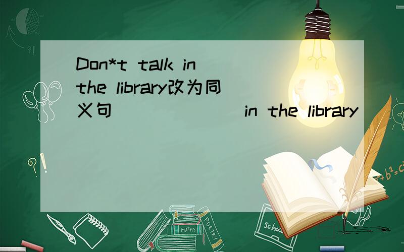 Don*t talk in the library改为同义句___ ___ in the library