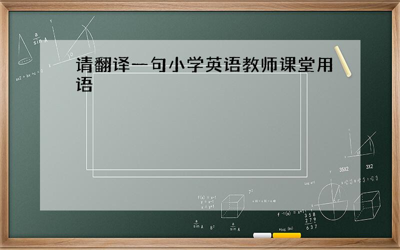 请翻译一句小学英语教师课堂用语