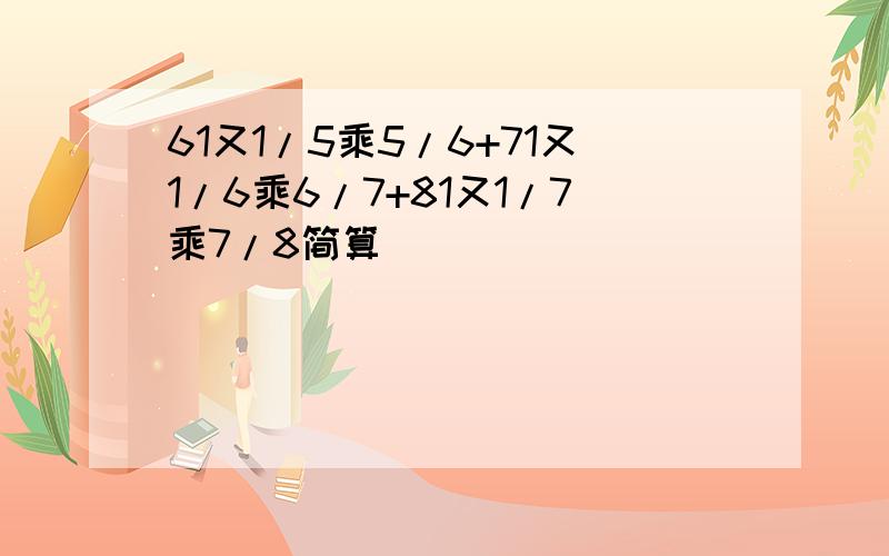 61又1/5乘5/6+71又1/6乘6/7+81又1/7乘7/8简算