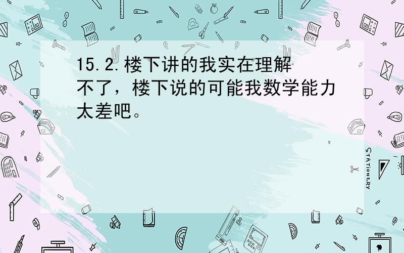 15.2.楼下讲的我实在理解不了，楼下说的可能我数学能力太差吧。