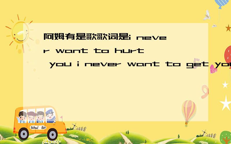 阿姆有是歌歌词是i never want to hurt you i never want to get you cry