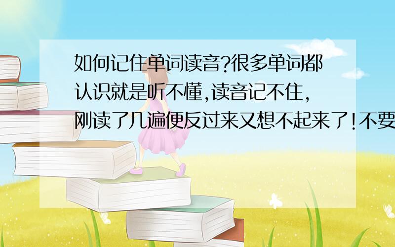 如何记住单词读音?很多单词都认识就是听不懂,读音记不住,刚读了几遍便反过来又想不起来了!不要说谐音~用谐音是不是就失去味