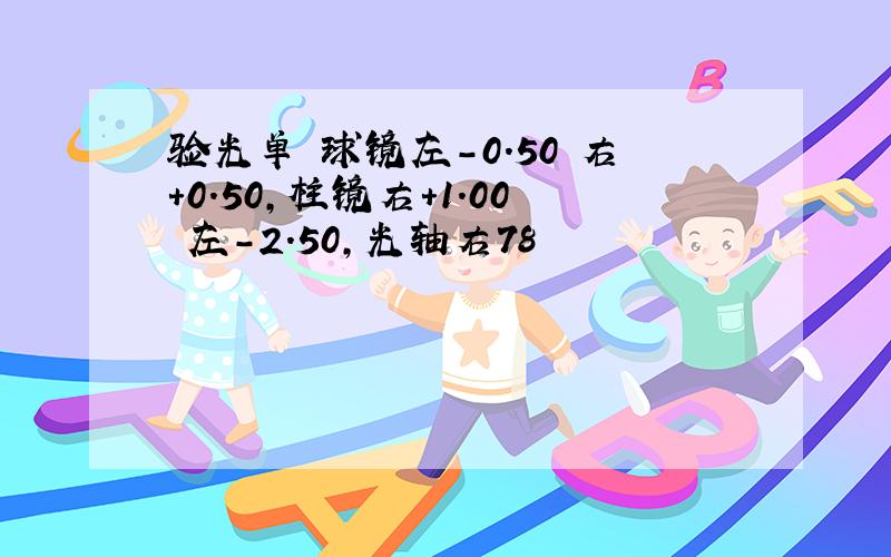 验光单 球镜左-0.50 右+0.50,柱镜右+1.00 左-2.50,光轴右78