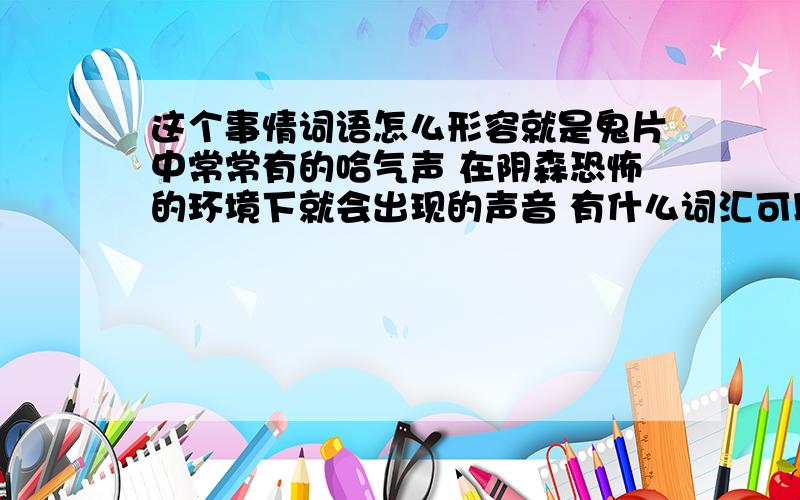 这个事情词语怎么形容就是鬼片中常常有的哈气声 在阴森恐怖的环境下就会出现的声音 有什么词汇可以表示这种哈气声